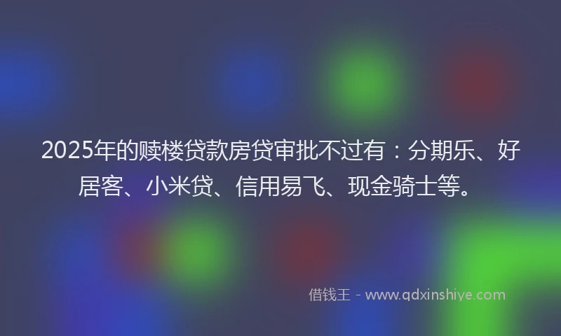 2025年的赎楼贷款房贷审批不过有：分期乐、好居客、小米贷、信用易飞、现金骑士等。