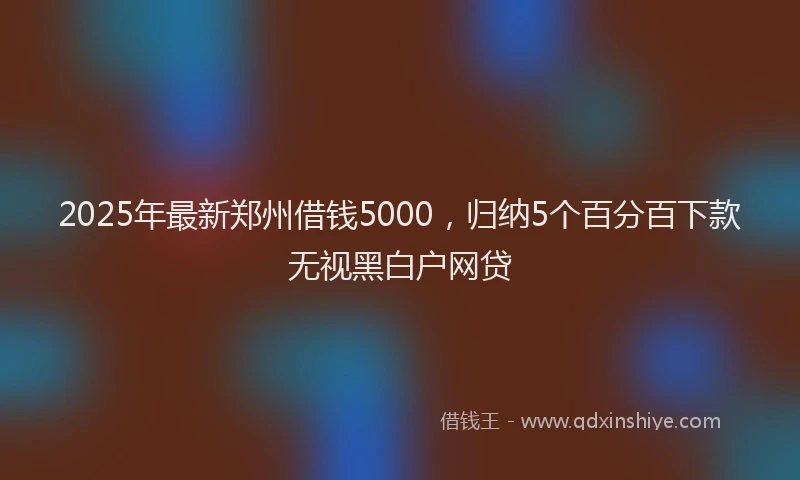 2025年最新郑州借钱5000，归纳5个百分百下款无视黑白户网贷