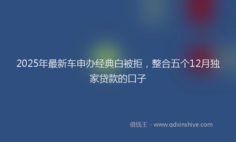 2025年最新车申办经典白被拒，整合五个12月独家贷款的口子