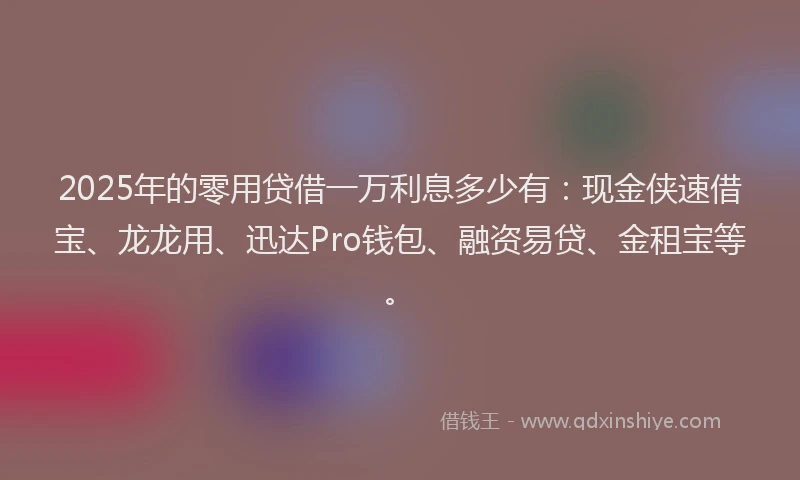 2025年的零用贷借一万利息多少有：现金侠速借宝、龙龙用、迅达Pro钱包、融资易贷、金租宝等。