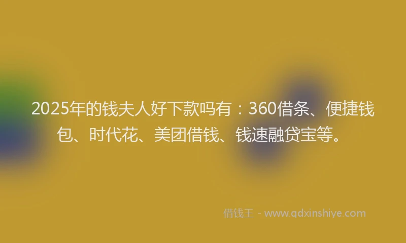 2025年的钱夫人好下款吗有：360借条、便捷钱包、时代花、美团借钱、钱速融贷宝等。