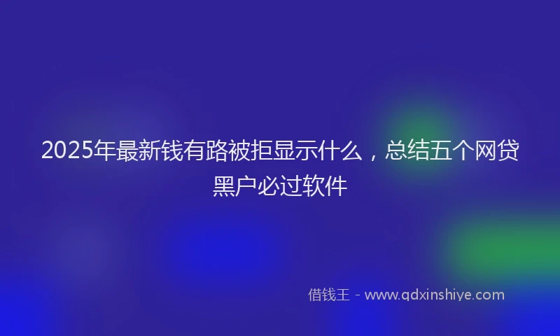 2025年最新钱有路被拒显示什么，总结五个网贷黑户必过软件