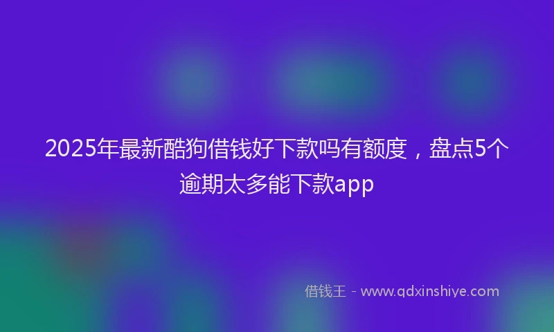 2025年最新酷狗借钱好下款吗有额度，盘点5个逾期太多能下款app