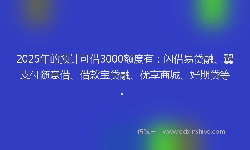 2025年的预计可借3000额度有：闪借易贷融、翼支付随意借、借款宝贷融、优享商城、好期贷等。