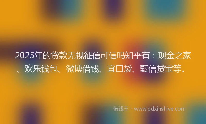 2025年的贷款无视征信可信吗知乎有：现金之家、欢乐钱包、微博借钱、宜口袋、甄信贷宝等。