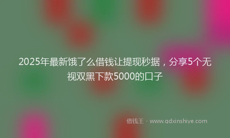 2025年最新饿了么借钱让提现秒据，分享5个无视双黑下款5000的口子