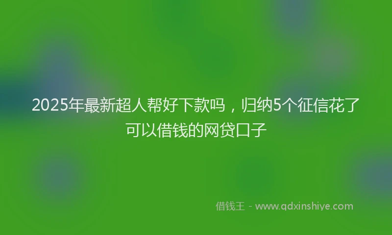 2025年最新超人帮好下款吗，归纳5个征信花了可以借钱的网贷口子