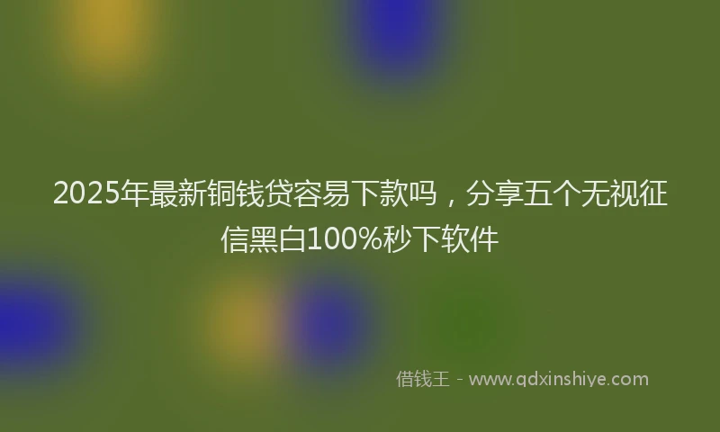 2025年最新铜钱贷容易下款吗，分享五个无视征信黑白100%秒下软件