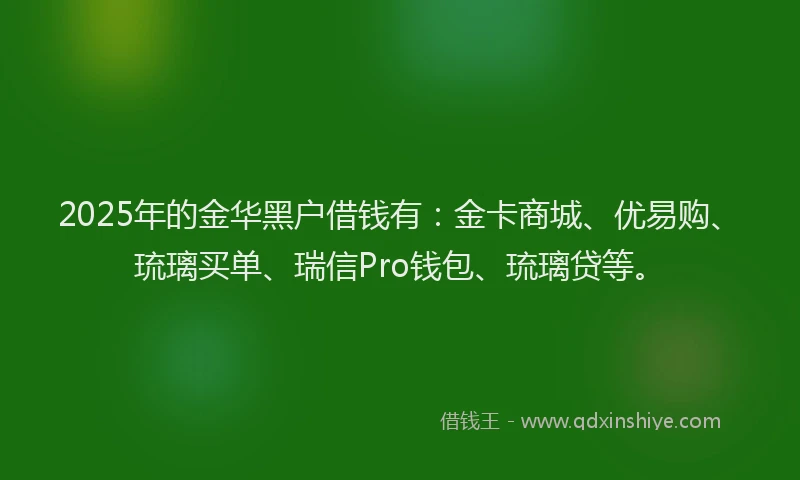 2025年的金华黑户借钱有：金卡商城、优易购、琉璃买单、瑞信Pro钱包、琉璃贷等。