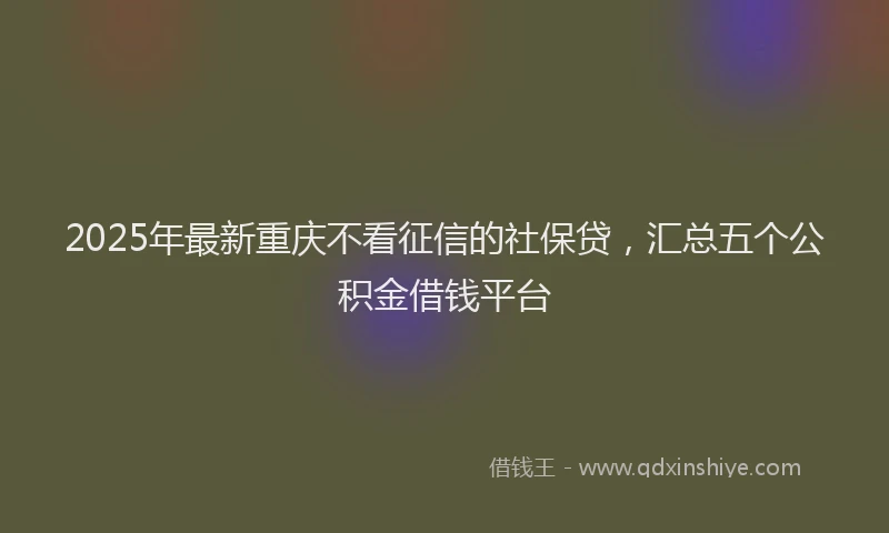 2025年最新重庆不看征信的社保贷，汇总五个公积金借钱平台