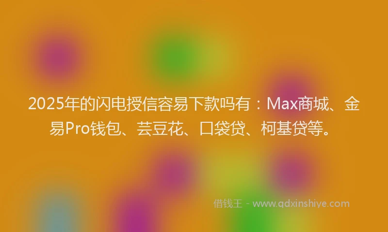 2025年的闪电授信容易下款吗有：Max商城、金易Pro钱包、芸豆花、口袋贷、柯基贷等。