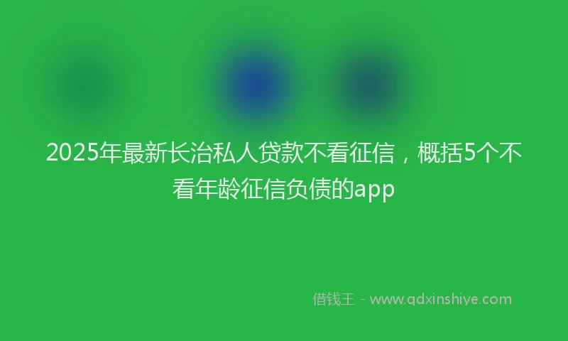 2025年最新长治私人贷款不看征信，概括5个不看年龄征信负债的app