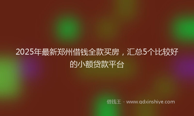 2025年最新郑州借钱全款买房，汇总5个比较好的小额贷款平台