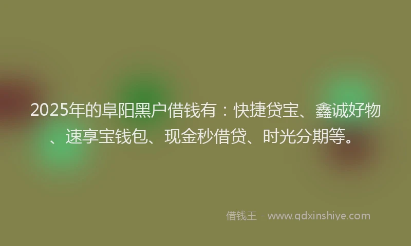 2025年的阜阳黑户借钱有：快捷贷宝、鑫诚好物、速享宝钱包、现金秒借贷、时光分期等。