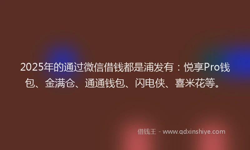 2025年的通过微信借钱都是浦发有：悦享Pro钱包、金满仓、通通钱包、闪电侠、喜米花等。