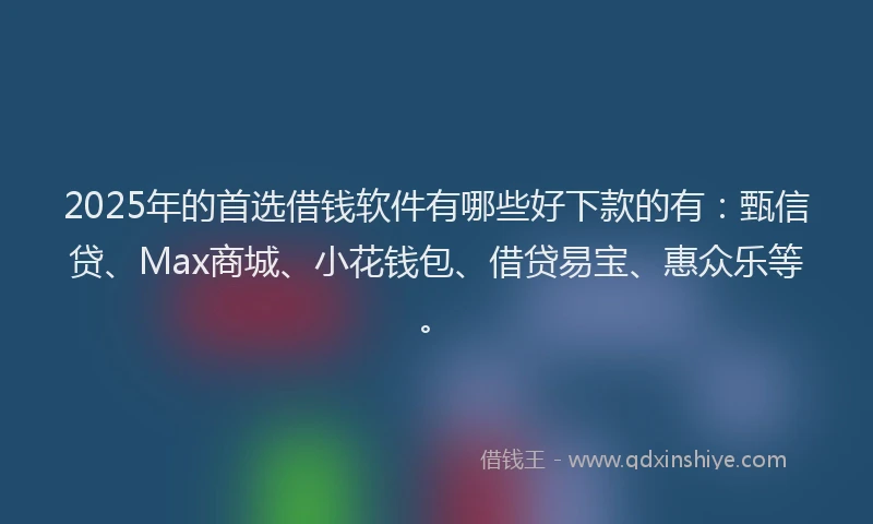 2025年的首选借钱软件有哪些好下款的有：甄信贷、Max商城、小花钱包、借贷易宝、惠众乐等。