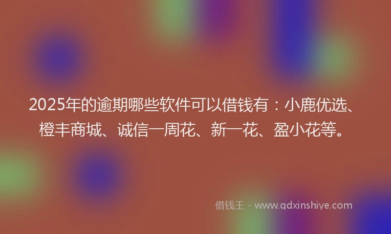 2025年的逾期哪些软件可以借钱有：小鹿优选、橙丰商城、诚信一周花、新一花、盈小花等。