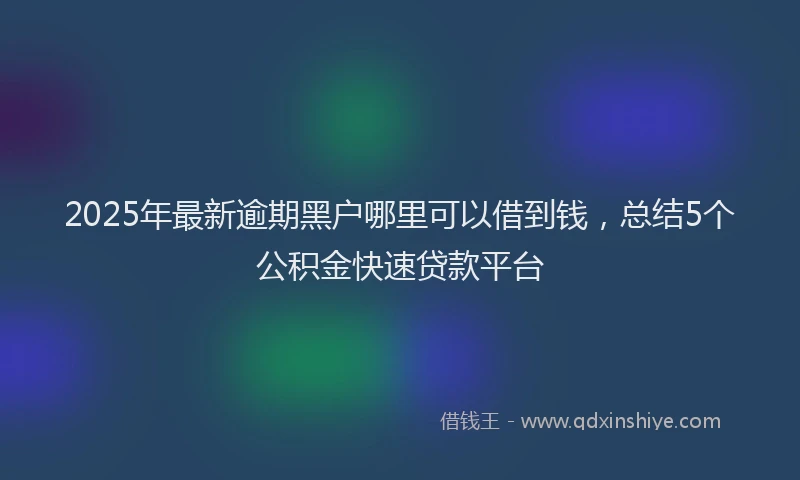 2025年最新逾期黑户哪里可以借到钱，总结5个公积金快速贷款平台