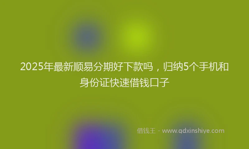 2025年最新顺易分期好下款吗，归纳5个手机和身份证快速借钱口子