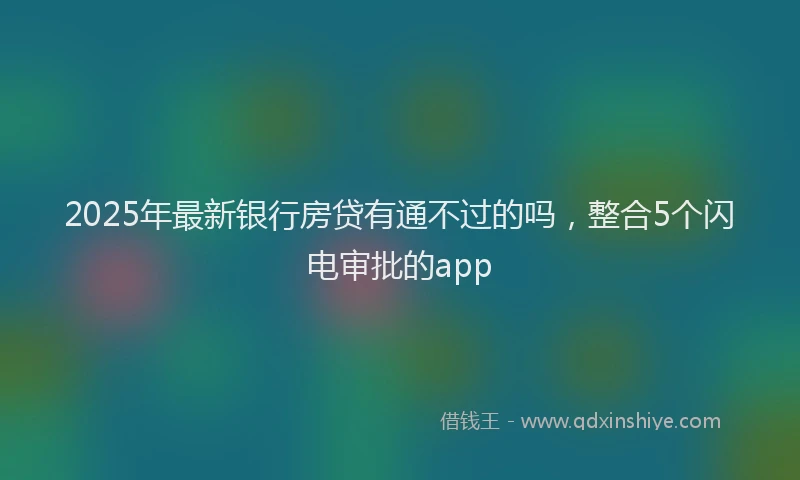 2025年最新银行房贷有通不过的吗，整合5个闪电审批的app