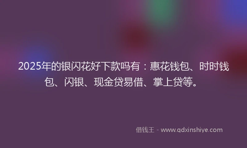 2025年的银闪花好下款吗有：惠花钱包、时时钱包、闪银、现金贷易借、掌上贷等。