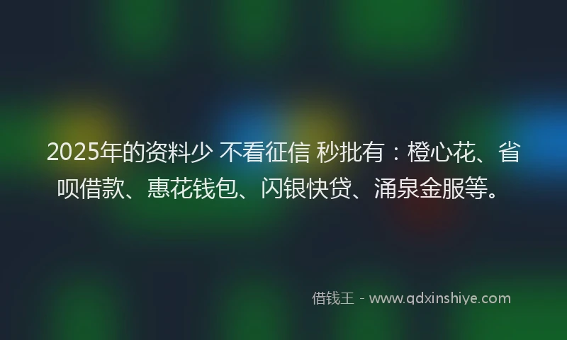 2025年的资料少 不看征信 秒批有：橙心花、省呗借款、惠花钱包、闪银快贷、涌泉金服等。