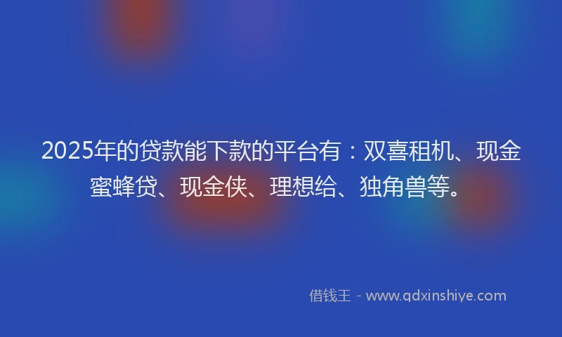 2025年的贷款能下款的平台有：双喜租机、现金蜜蜂贷、现金侠、理想给、独角兽等。