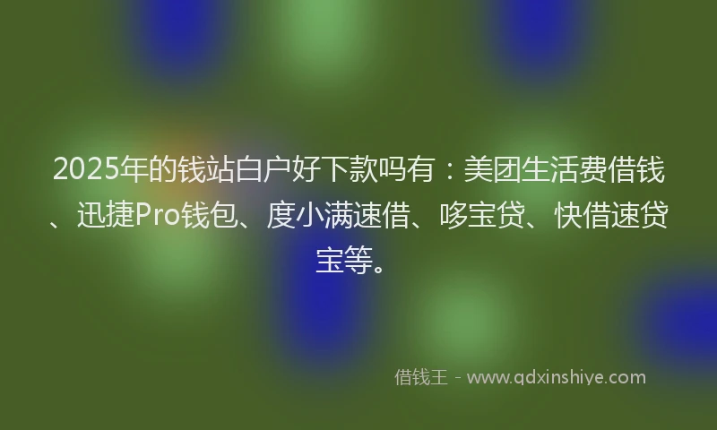 2025年的钱站白户好下款吗有：美团生活费借钱、迅捷Pro钱包、度小满速借、哆宝贷、快借速贷宝等。