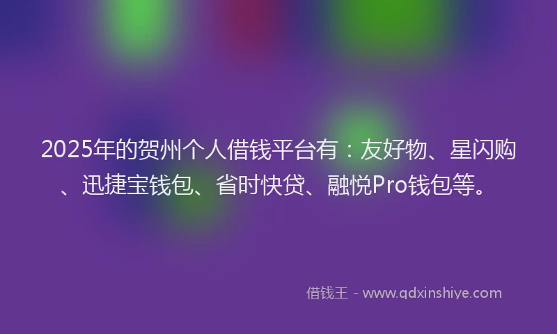2025年的贺州个人借钱平台有：友好物、星闪购、迅捷宝钱包、省时快贷、融悦Pro钱包等。