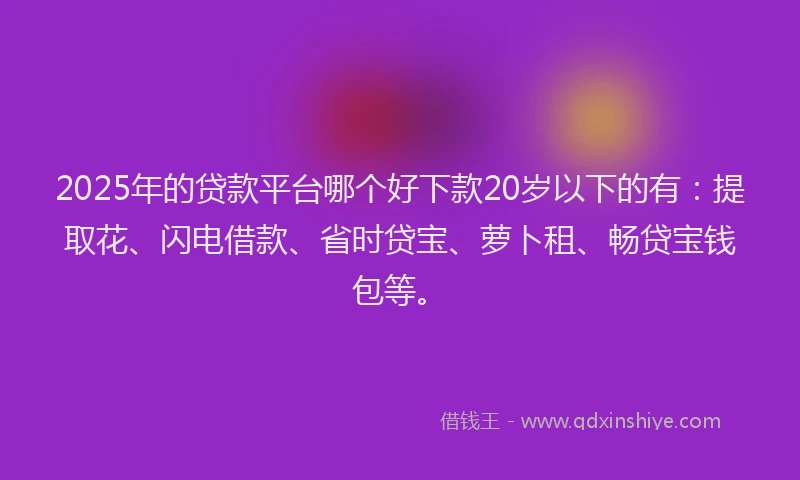 2025年的贷款平台哪个好下款20岁以下的有：提取花、闪电借款、省时贷宝、萝卜租、畅贷宝钱包等。