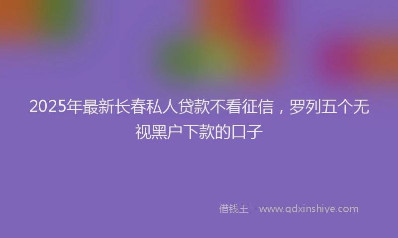 2025年最新长春私人贷款不看征信，罗列五个无视黑户下款的口子