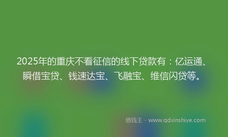 2025年的重庆不看征信的线下贷款有：亿运通、瞬借宝贷、钱速达宝、飞融宝、维信闪贷等。