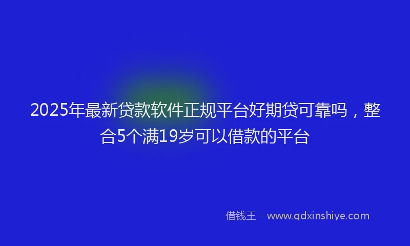 2025年最新贷款软件正规平台好期贷可靠吗，整合5个满19岁可以借款的平台