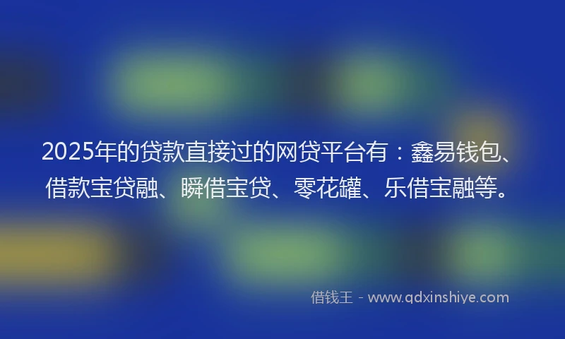 2025年的贷款直接过的网贷平台有：鑫易钱包、借款宝贷融、瞬借宝贷、零花罐、乐借宝融等。