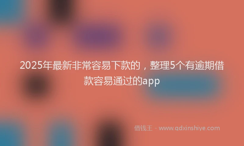 2025年最新非常容易下款的，整理5个有逾期借款容易通过的app