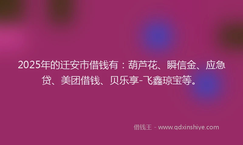 2025年的迁安市借钱有：葫芦花、瞬信金、应急贷、美团借钱、贝乐享-飞鑫琼宝等。