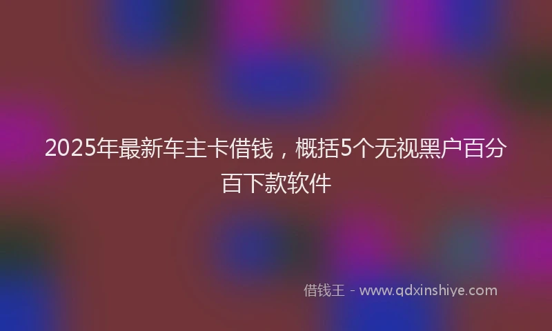 2025年最新车主卡借钱，概括5个无视黑户百分百下款软件