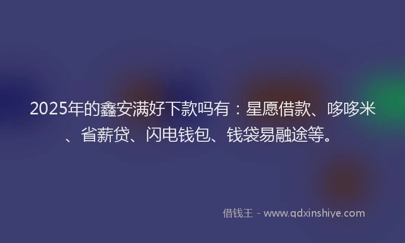 2025年的鑫安满好下款吗有：星愿借款、哆哆米、省薪贷、闪电钱包、钱袋易融途等。