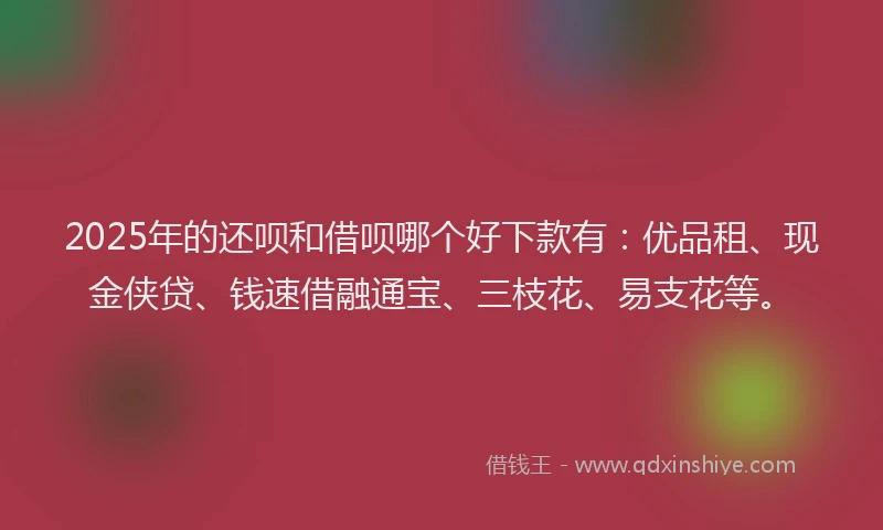 2025年的还呗和借呗哪个好下款有：优品租、现金侠贷、钱速借融通宝、三枝花、易支花等。