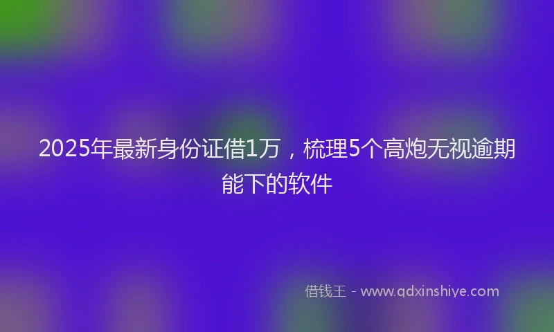 2025年最新身份证借1万，梳理5个高炮无视逾期能下的软件