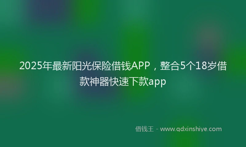 2025年最新阳光保险借钱APP，整合5个18岁借款神器快速下款app
