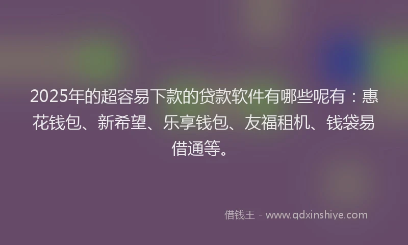 2025年的超容易下款的贷款软件有哪些呢有：惠花钱包、新希望、乐享钱包、友福租机、钱袋易借通等。