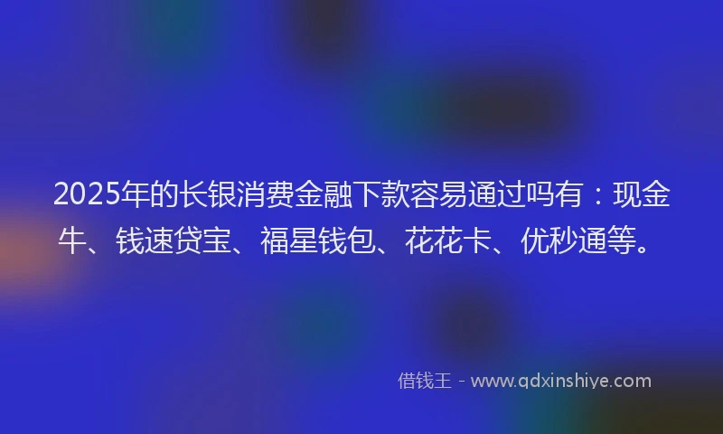 2025年的长银消费金融下款容易通过吗有：现金牛、钱速贷宝、福星钱包、花花卡、优秒通等。