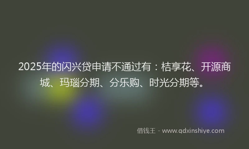 2025年的闪兴贷申请不通过有：桔享花、开源商城、玛瑙分期、分乐购、时光分期等。