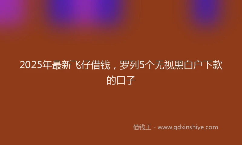 2025年最新飞仔借钱，罗列5个无视黑白户下款的口子