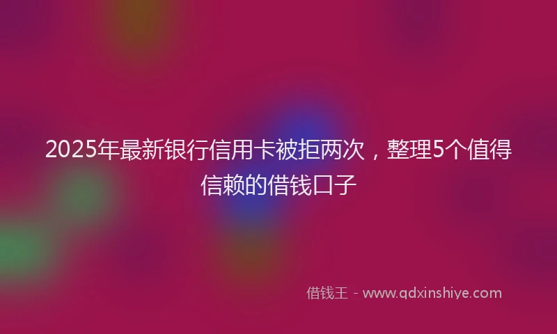 2025年最新银行信用卡被拒两次，整理5个值得信赖的借钱口子
