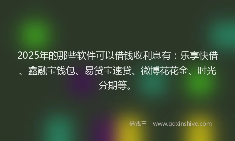 2025年的那些软件可以借钱收利息有：乐享快借、鑫融宝钱包、易贷宝速贷、微博花花金、时光分期等。