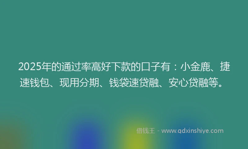 2025年的通过率高好下款的口子有：小金鹿、捷速钱包、现用分期、钱袋速贷融、安心贷融等。