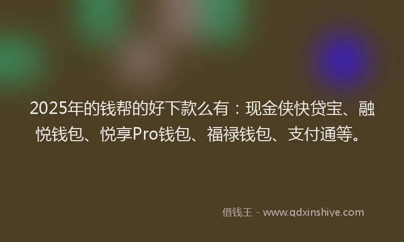 2025年的钱帮的好下款么有：现金侠快贷宝、融悦钱包、悦享Pro钱包、福禄钱包、支付通等。