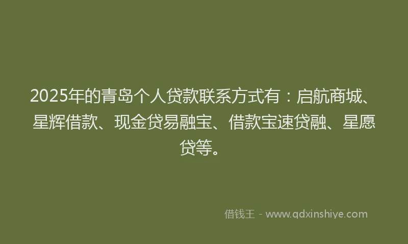 2025年的青岛个人贷款联系方式有：启航商城、星辉借款、现金贷易融宝、借款宝速贷融、星愿贷等。